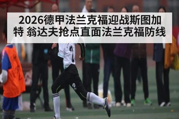2026德甲法兰克福迎战斯图加特 翁达夫抢点直面法兰克福防线