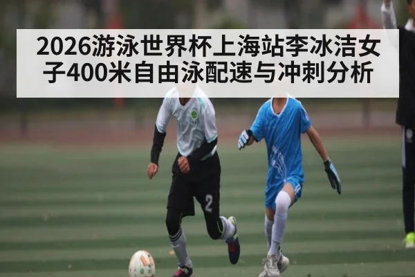 2026游泳世界杯上海站李冰洁女子400米自由泳配速与冲刺分析