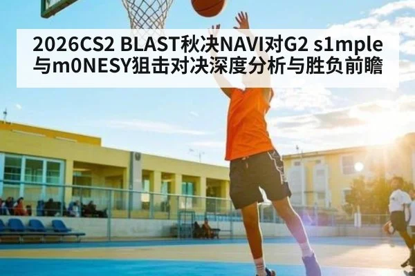 2026CS2 BLAST秋决NAVI对G2 s1mple与m0NESY狙击对决深度分析与胜负前瞻