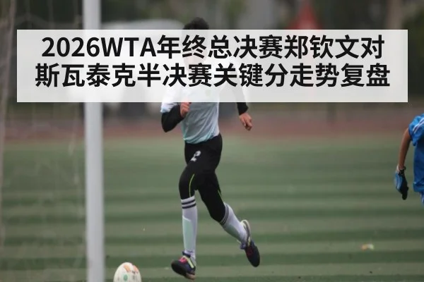 2026WTA年终总决赛郑钦文对斯瓦泰克半决赛关键分走势复盘