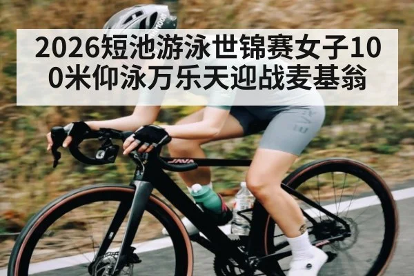 2026短池游泳世锦赛女子100米仰泳万乐天迎战麦基翁